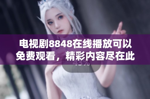 电视剧8848在线播放可以免费观看，精彩内容尽在此处，快来体验吧！