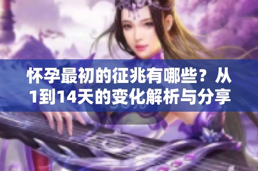 怀孕最初的征兆有哪些？从1到14天的变化解析与分享