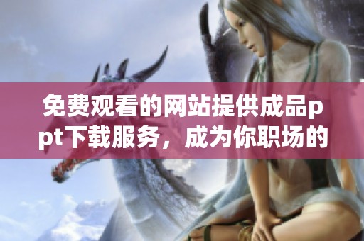 免费观看的网站提供成品ppt下载服务，成为你职场的得力助手