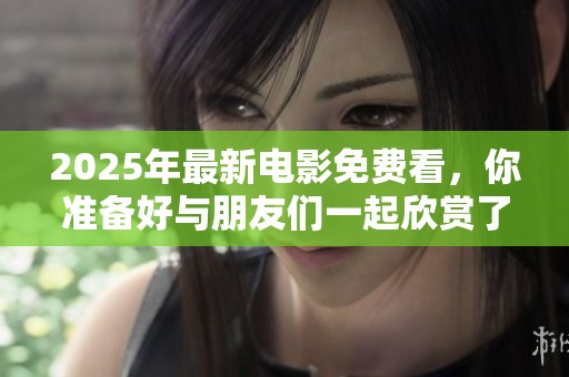 2025年最新电影免费看，你准备好与朋友们一起欣赏了吗