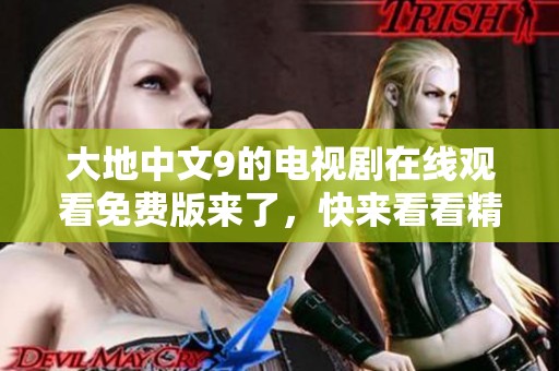 大地中文9的电视剧在线观看免费版来了，快来看看精彩内容吧！
