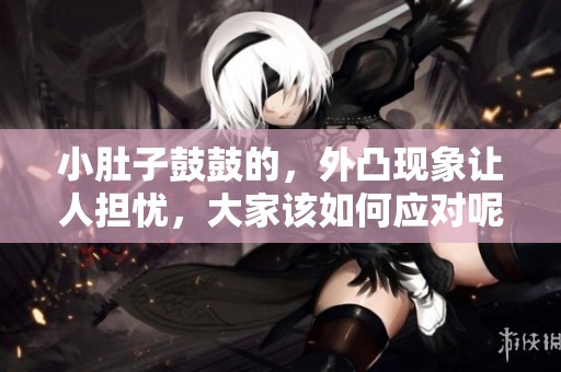小肚子鼓鼓的，外凸现象让人担忧，大家该如何应对呢