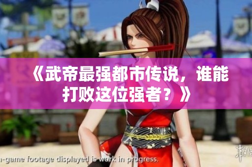 《武帝最强都市传说，谁能打败这位强者？》