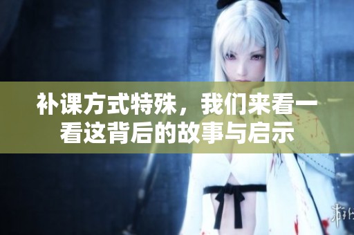 补课方式特殊，我们来看一看这背后的故事与启示