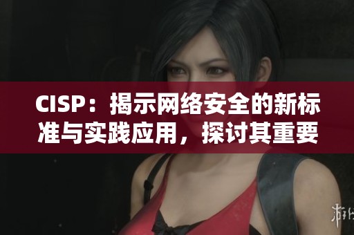 CISP：揭示网络安全的新标准与实践应用，探讨其重要性与实施策略