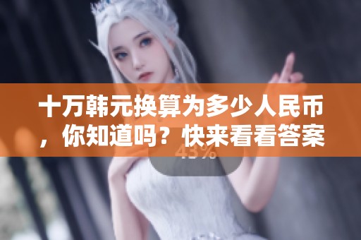 十万韩元换算为多少人民币，你知道吗？快来看看答案吧！