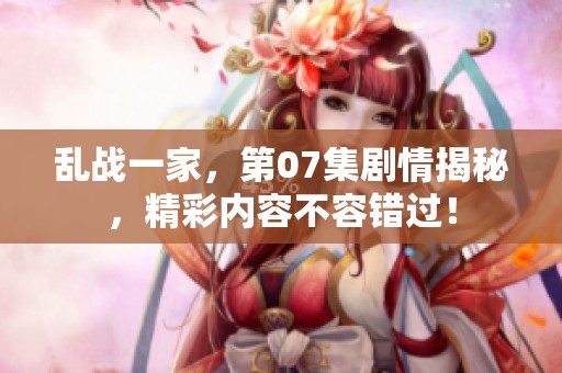 乱战一家，第07集剧情揭秘，精彩内容不容错过！