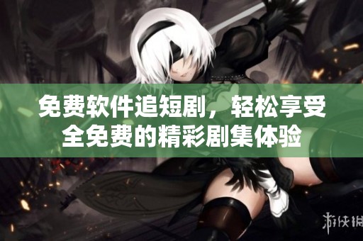 免费软件追短剧，轻松享受全免费的精彩剧集体验