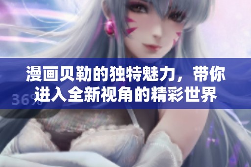 漫画贝勒的独特魅力，带你进入全新视角的精彩世界