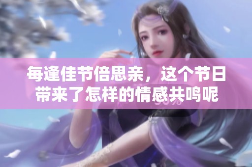 每逢佳节倍思亲，这个节日带来了怎样的情感共鸣呢