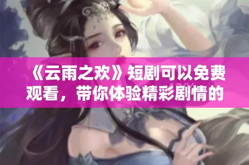 《云雨之欢》短剧可以免费观看，带你体验精彩剧情的欢乐时刻
