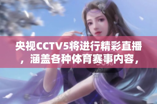 央视CCTV5将进行精彩直播，涵盖各种**赛事内容，千万不要错过！