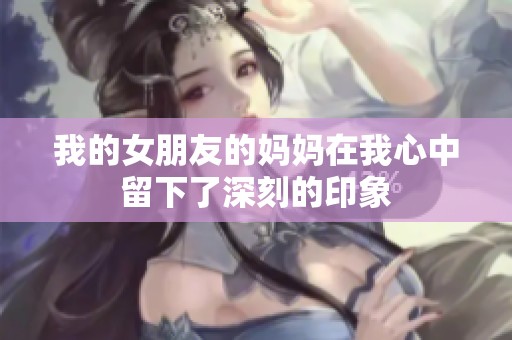 我的女朋友的妈妈在我心中留下了深刻的印象