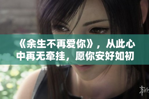 《余生不再爱你》，从此心中再无牵挂，愿你安好如初