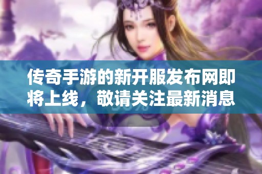 传奇手游的新开服发布网即将上线，敬请关注最新消息与动态！
