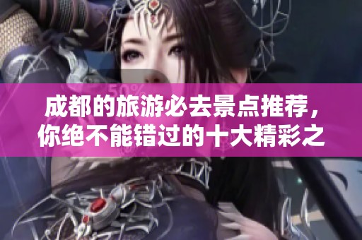 成都的旅游必去景点推荐，你绝不能错过的十大精彩之地！