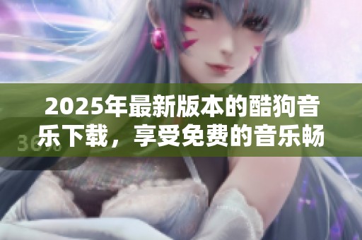 2025年最新版本的酷狗音乐下载，享受免费的音乐畅听体验