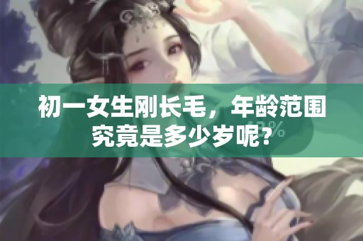 初一女生刚长毛，年龄范围究竟是多少岁呢？