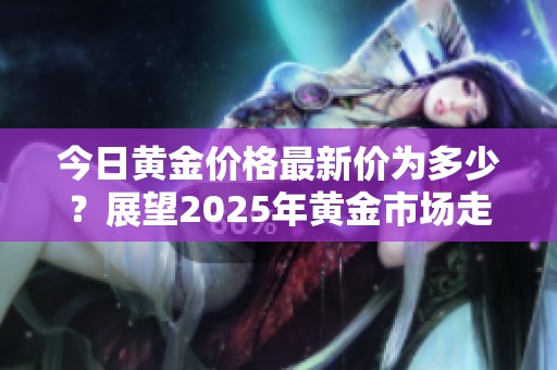 今日黄金价格最新价为多少？展望2025年黄金市场走势