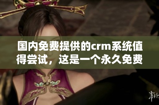 国内免费提供的crm系统值得尝试，这是一个永久免费使用的优秀选择