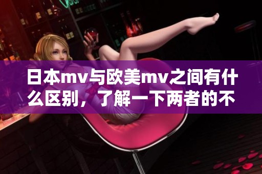 日本mv与欧美mv之间有什么区别，了解一下两者的不同之处