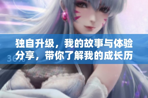 独自升级，我的故事与体验分享，带你了解我的成长历程