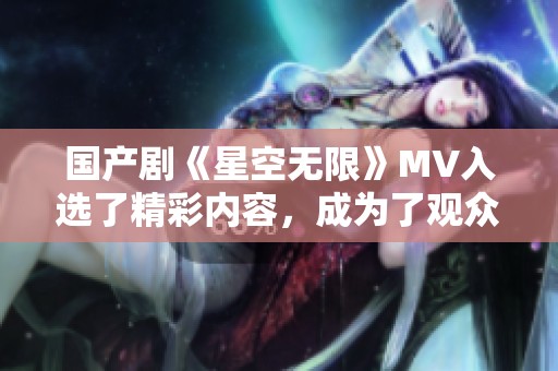 国产剧《星空无限》MV入选了精彩内容，成为了观众热议的话题。