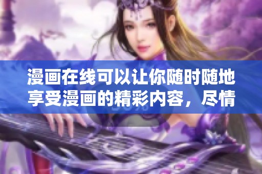漫画在线可以让你随时随地享受漫画的精彩内容，尽情畅游在这个丰富的世界中