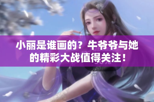 小丽是谁画的？牛爷爷与她的精彩大战值得关注！