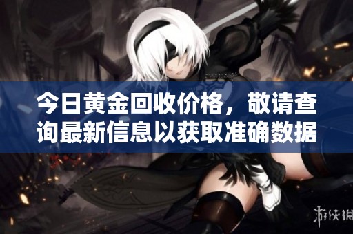 今日黄金回收价格，敬请查询最新信息以获取准确数据