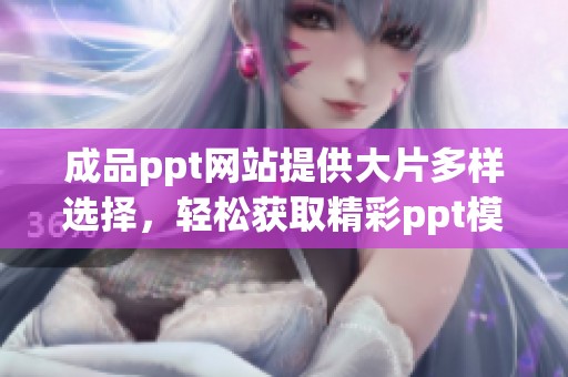 成品ppt网站提供大片多样选择，轻松获取精彩ppt模版资源