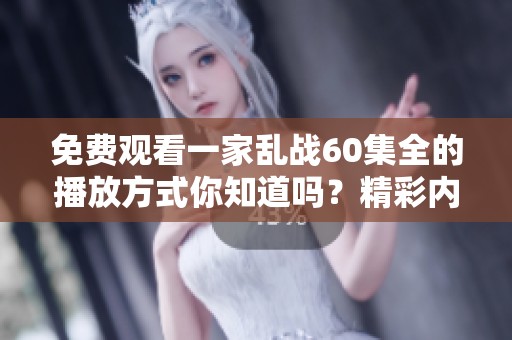 免费观看一家乱战60集全的播放方式你知道吗？精彩内容等你来看！