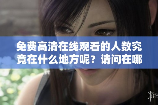 免费高清在线观看的人数究竟在什么地方呢？请问在哪个位置可以找到这个数据呢？