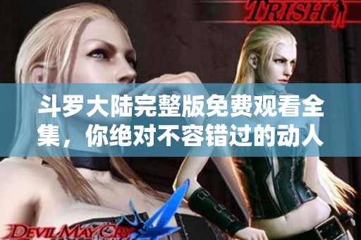 斗罗大陆完整版免费观看全集，你绝对不容错过的动人故事！