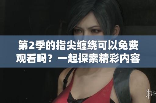 第2季的指尖缠绕可以免费观看吗？一起探索精彩内容吧！