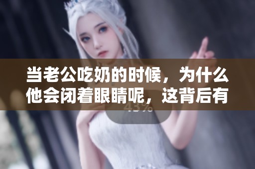 当老公吃奶的时候，为什么他会闭着眼睛呢，这背后有什么原因呢