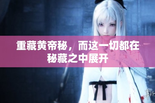 重藏黄帝秘，而这一切都在秘藏之中展开