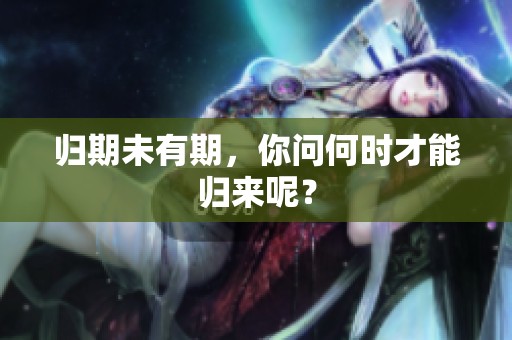 归期未有期，你问何时才能归来呢？