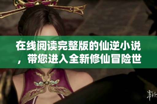在线阅读完整版的仙逆小说，带您进入全新修仙冒险世界