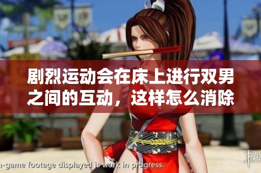 剧烈运动会在床上进行双男之间的互动，这样怎么消除压力与疲惫呢