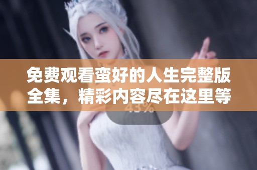 免费观看蛮好的人生完整版全集，精彩内容尽在这里等你来欣赏！