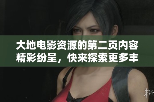 大地电影资源的第二页内容精彩纷呈，快来探索更多丰富多彩的资源吧！