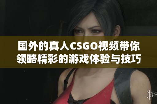 国外的真人CSGO视频带你领略精彩的游戏体验与技巧展示