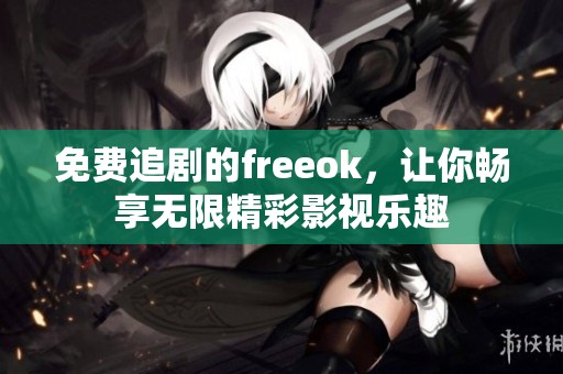 免费追剧的freeok，让你畅享无限精彩影视乐趣