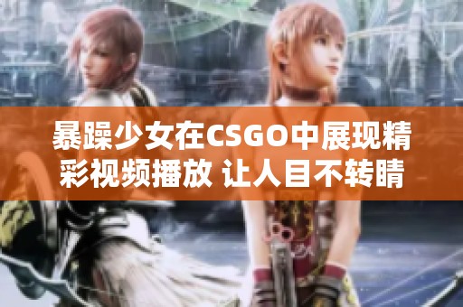 暴躁少女在CSGO中展现精彩视频播放 让人目不转睛的游戏时刻