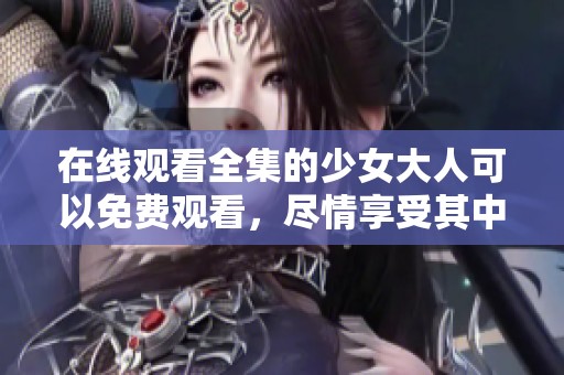 在线观看全集的少女大人可以免费观看，尽情享受其中精彩内容！