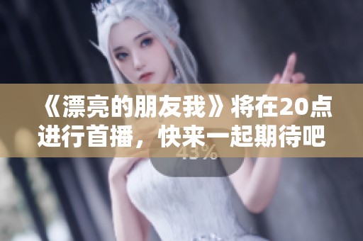 《漂亮的朋友我》将在20点进行首播，快来一起期待吧！