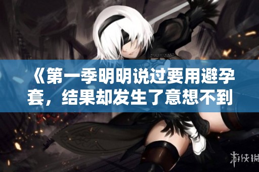 《第一季明明说过要用避孕套，结果却发生了意想不到的事情》