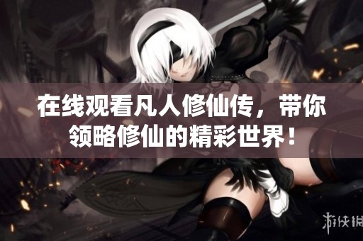 在线观看凡人修仙传，带你领略修仙的精彩世界！