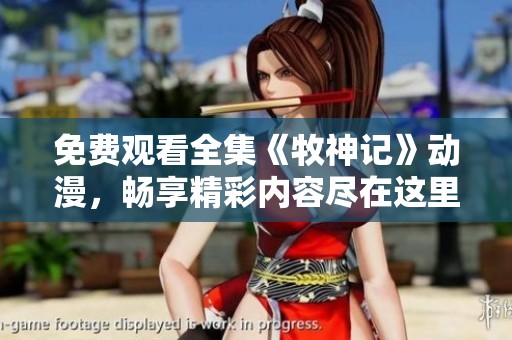 免费观看全集《牧神记》动漫，畅享精彩内容尽在这里！